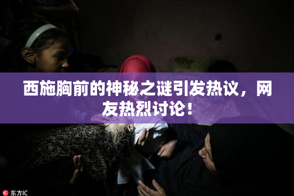 西施胸前的神秘之谜引发热议，网友热烈讨论！