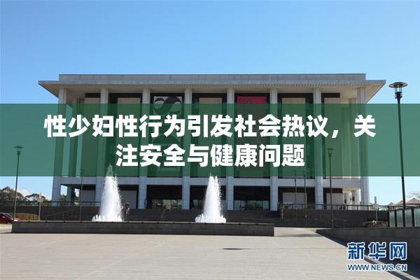 性少妇性行为引发社会热议，关注安全与健康问题