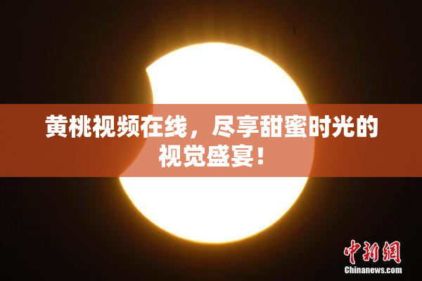 黄桃视频在线，尽享甜蜜时光的视觉盛宴！