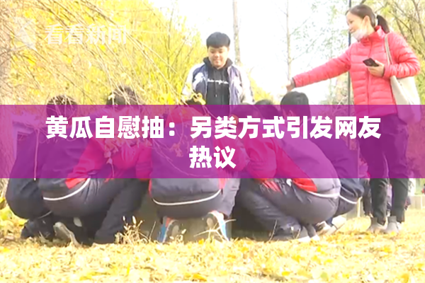 黄瓜自慰抽：另类方式引发网友热议