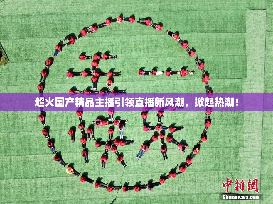 超火国产精品主播引领直播新风潮，掀起热潮！