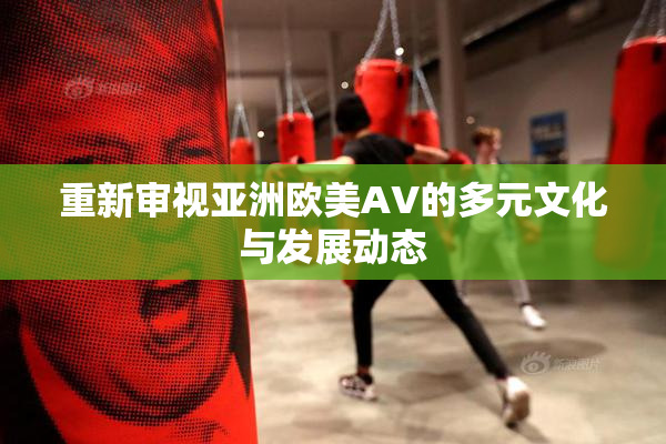 重新审视亚洲欧美AV的多元文化与发展动态