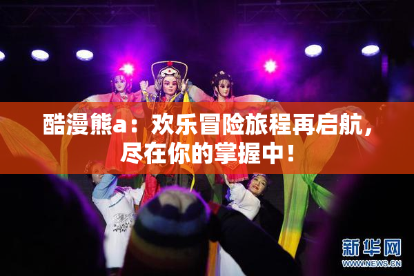 酷漫熊a：欢乐冒险旅程再启航，尽在你的掌握中！
