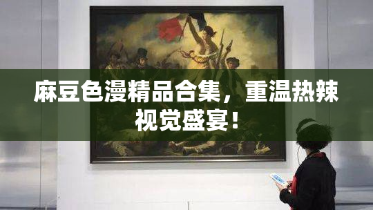 麻豆色漫精品合集，重温热辣视觉盛宴！