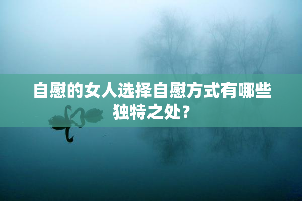 自慰的女人选择自慰方式有哪些独特之处？
