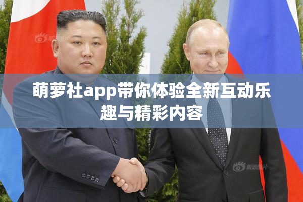 萌萝社app带你体验全新互动乐趣与精彩内容