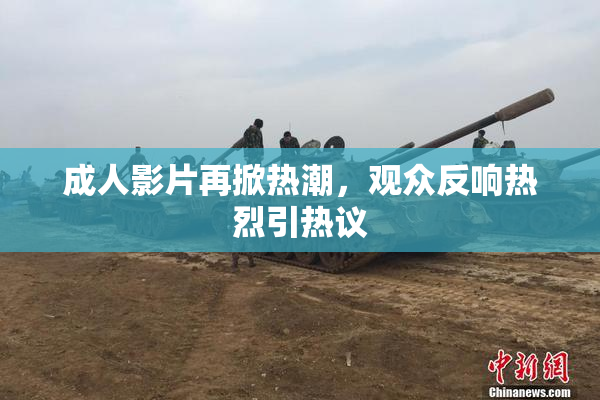 成人影片再掀热潮，观众反响热烈引热议
