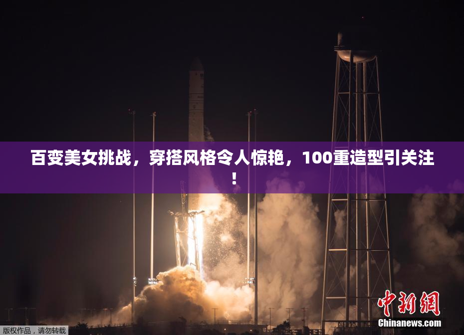 百变美女挑战，穿搭风格令人惊艳，100重造型引关注！
