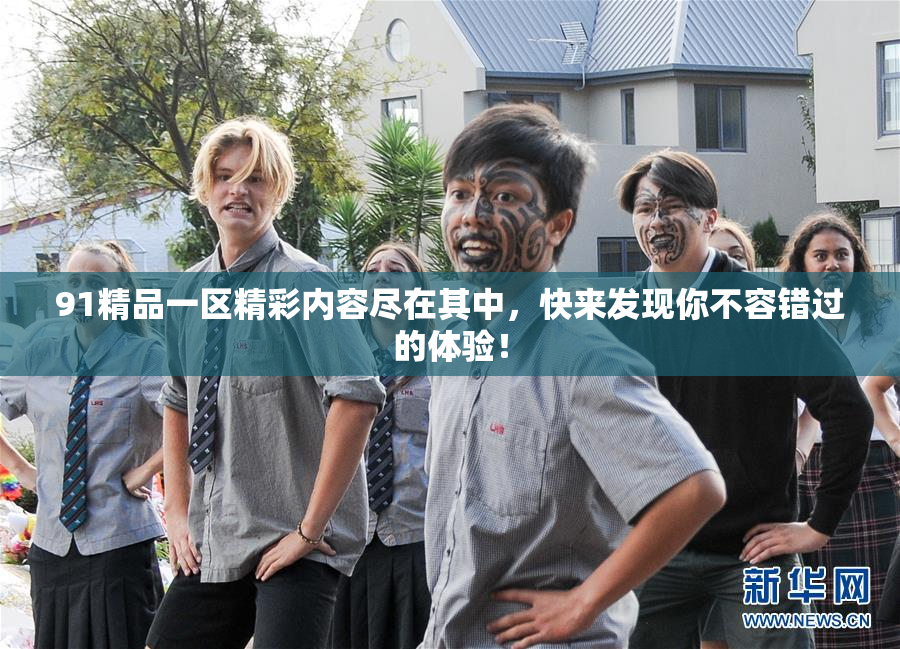 91精品一区精彩内容尽在其中，快来发现你不容错过的体验！