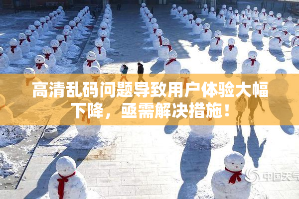 高清乱码问题导致用户体验大幅下降，亟需解决措施！
