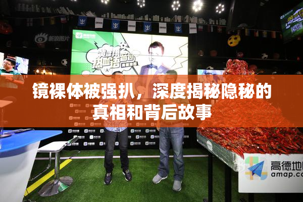 镜裸体被强扒，深度揭秘隐秘的真相和背后故事