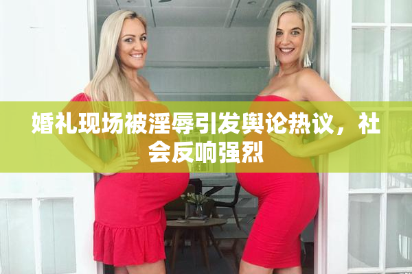 婚礼现场被淫辱引发舆论热议，社会反响强烈