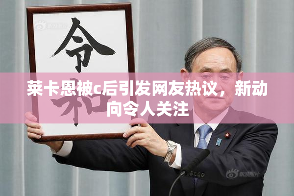 莱卡恩被c后引发网友热议，新动向令人关注