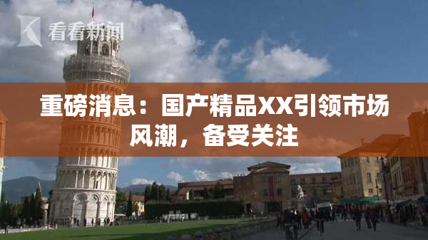 重磅消息：国产精品XX引领市场风潮，备受关注