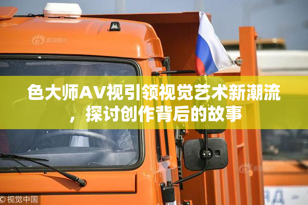 色大师AV视引领视觉艺术新潮流，探讨创作背后的故事