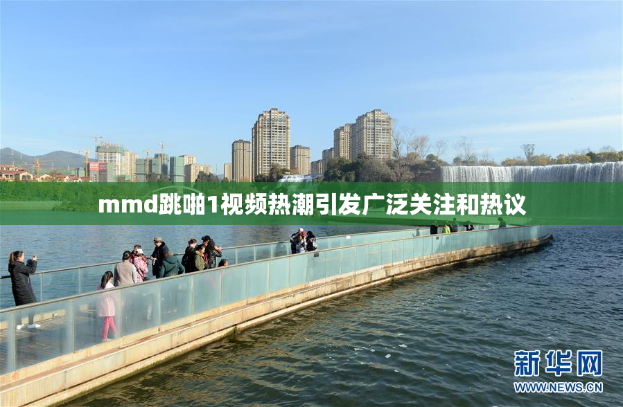 mmd跳啪1视频热潮引发广泛关注和热议