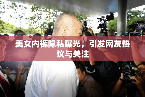 美女内裤隐私曝光，引发网友热议与关注