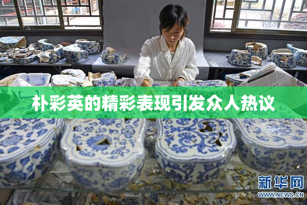 朴彩英的精彩表现引发众人热议