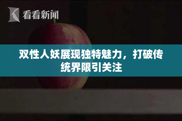 双性人妖展现独特魅力，打破传统界限引关注
