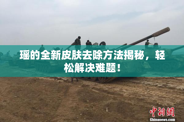 瑶的全新皮肤去除方法揭秘，轻松解决难题！