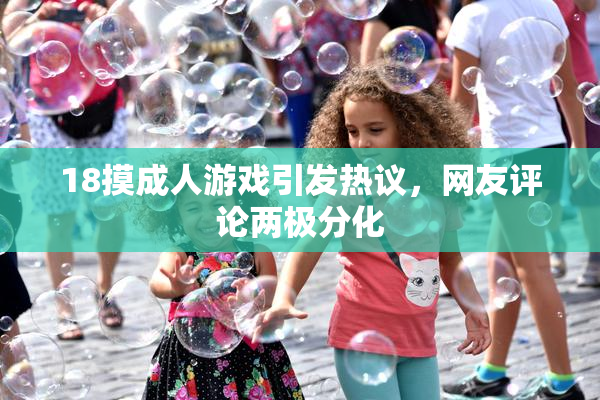 18摸成人游戏引发热议，网友评论两极分化