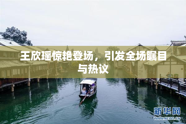 王欣瑶惊艳登场，引发全场瞩目与热议