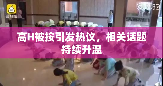 高H被按引发热议，相关话题持续升温