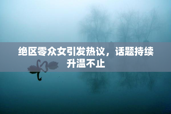 绝区零众女引发热议，话题持续升温不止