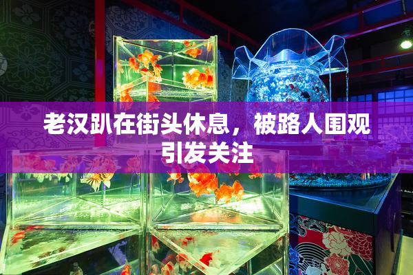 老汉趴在街头休息，被路人围观引发关注