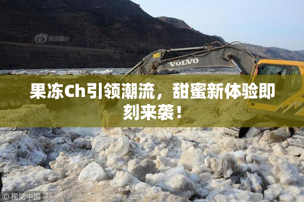 果冻Ch引领潮流，甜蜜新体验即刻来袭！