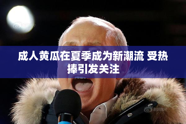 成人黄瓜在夏季成为新潮流 受热捧引发关注