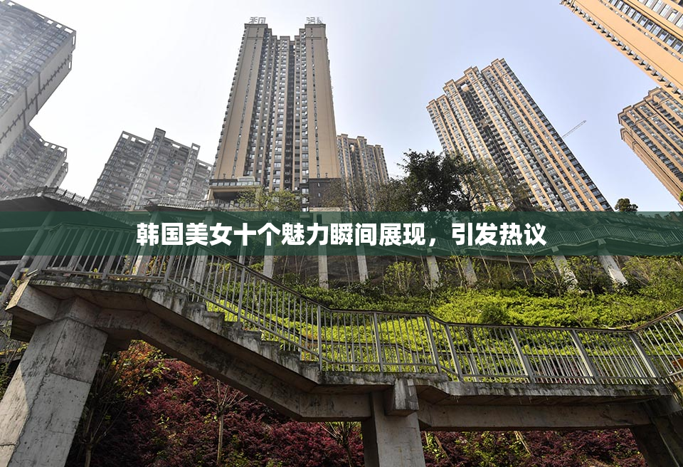 韩国美女十个魅力瞬间展现，引发热议