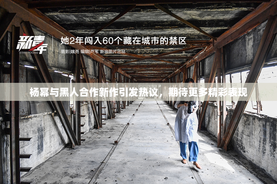 杨幂与黑人合作新作引发热议，期待更多精彩表现