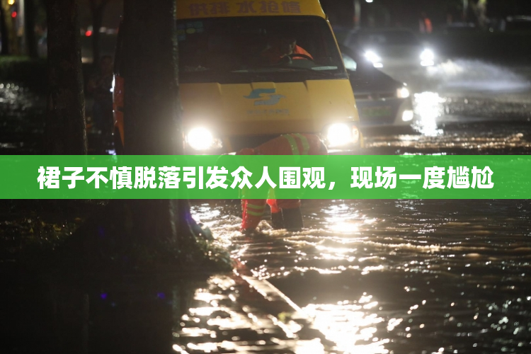 裙子不慎脱落引发众人围观，现场一度尴尬