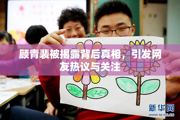 顾青裴被揭露背后真相，引发网友热议与关注