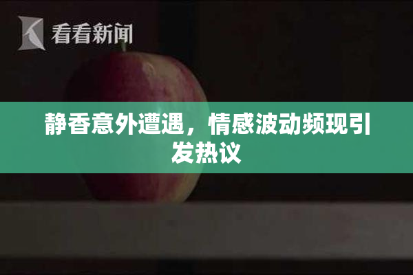 静香意外遭遇，情感波动频现引发热议