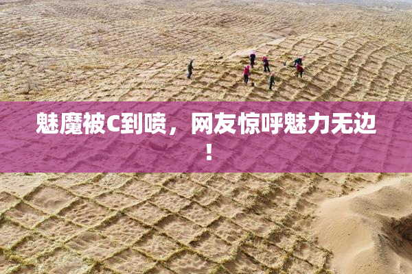 魅魔被C到喷，网友惊呼魅力无边！