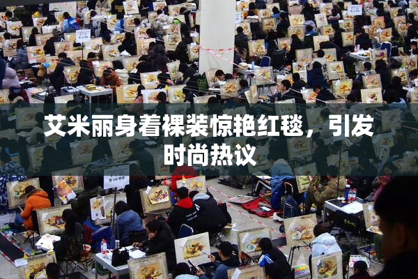 艾米丽身着裸装惊艳红毯，引发时尚热议
