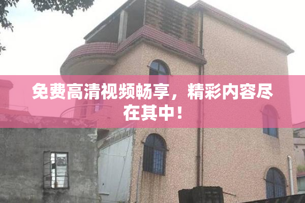 免费高清视频畅享，精彩内容尽在其中！