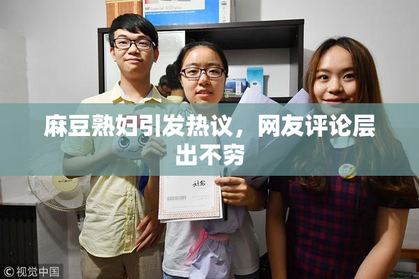 麻豆熟妇引发热议，网友评论层出不穷