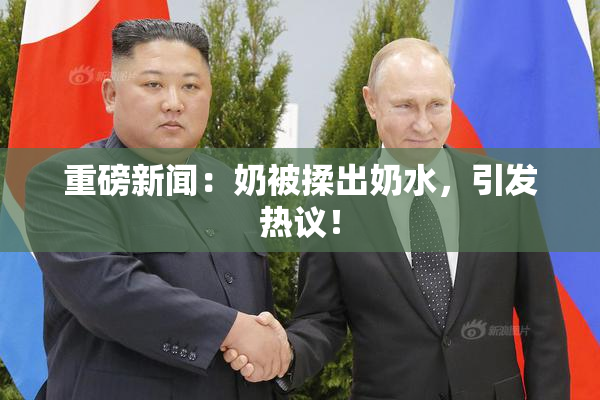 重磅新闻：奶被揉出奶水，引发热议！