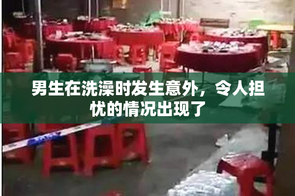 男生在洗澡时发生意外，令人担忧的情况出现了