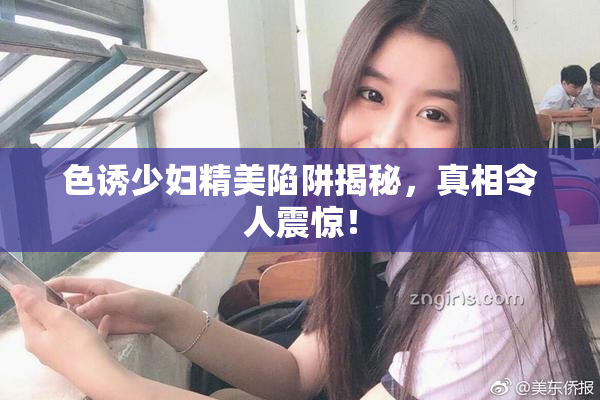 色诱少妇精美陷阱揭秘，真相令人震惊！