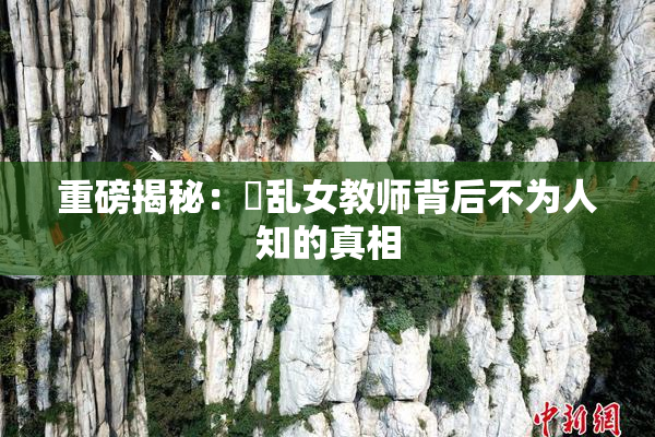 重磅揭秘：婬乱女教师背后不为人知的真相