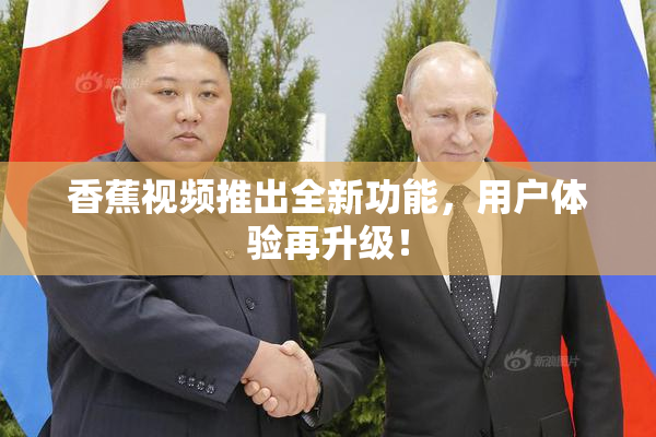 香蕉视频推出全新功能，用户体验再升级！