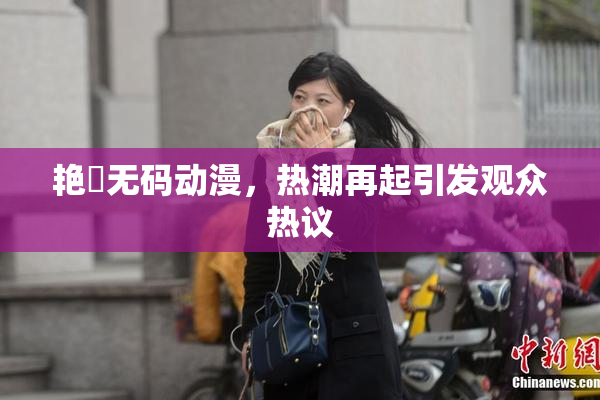 艳鉧无码动漫，热潮再起引发观众热议