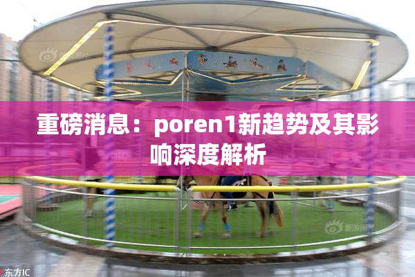 重磅消息：poren1新趋势及其影响深度解析