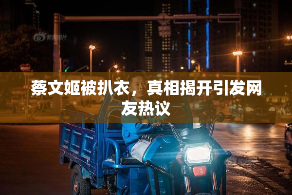 蔡文姬被扒衣，真相揭开引发网友热议