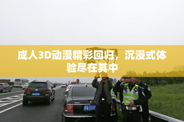 成人3D动漫精彩回归，沉浸式体验尽在其中