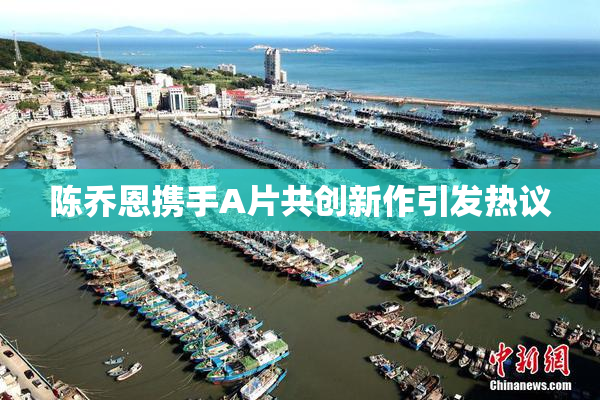 陈乔恩携手A片共创新作引发热议